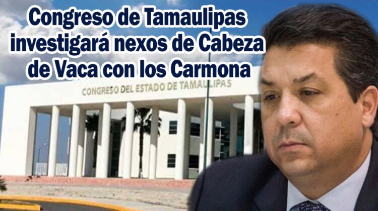 Congreso de Tamaulipas investigará nexos de Cabeza de Vaca con los Carmona